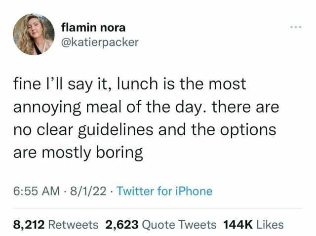 flamin nora @katierpacker fine Ill say it lunch is the most annoying meal of the day. there are no clear guidelines and the options are mostly boring 655 AM 8/1/22 Twitter for iPhone 8212 Retweets 2623 Quote Tweets 144K Likes