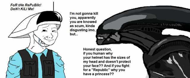 FoR tHe RePuBlc! DoNT KiLI Me! m not gonna kill you apparently you are knowed as scum kinda disgusting9 imo but.. Honest question if you human why your helmet has the sizes of my head and doesnt protect your face And if you fight 
