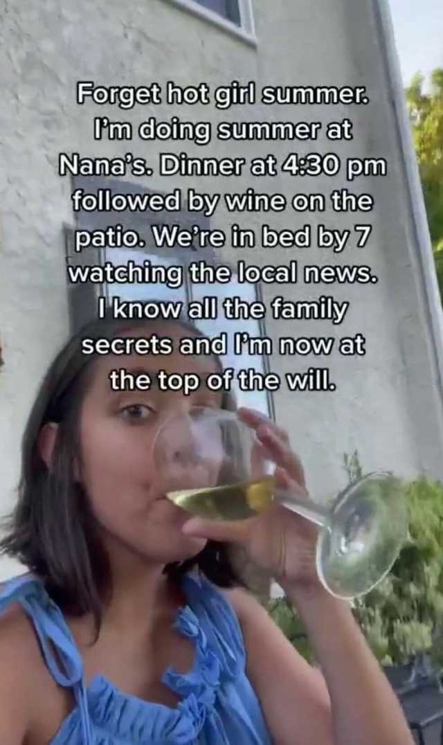 Forget hot girl summer Pm doing summer at Nanats. Dinner at 430 pm followed by wine on the patio. Were tn bed by 7 watching the local news Rnowall The family secrets and Im now at the top of the will
