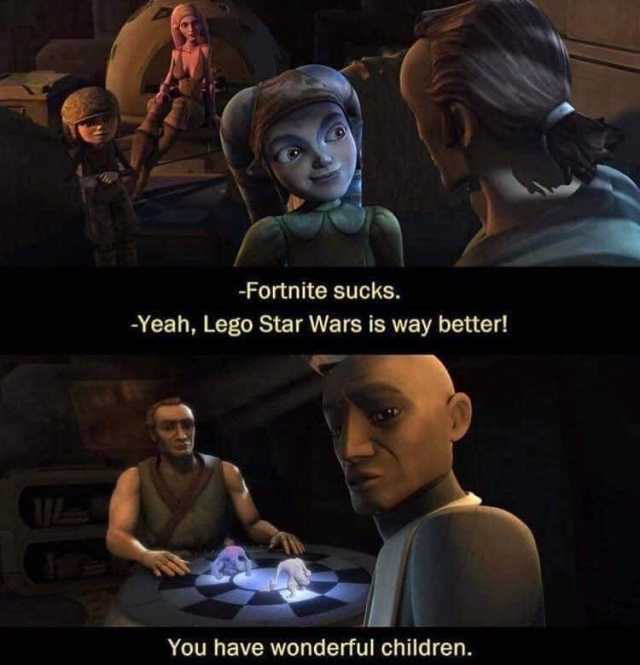 -Fortnite sucks. -Yeah Lego Star Wars is way better! You have wonderful children. 