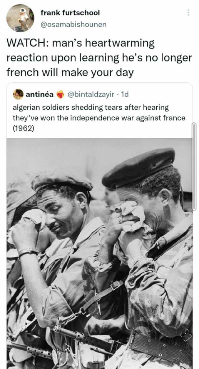 frank furtschool @osamabishounen WATCH mans heartwarming reaction upon learning hes no longer french will make your day antinéa@bintaldzayir 1d algerian soldiers shedding tears after hearing theyve won the independence war agains