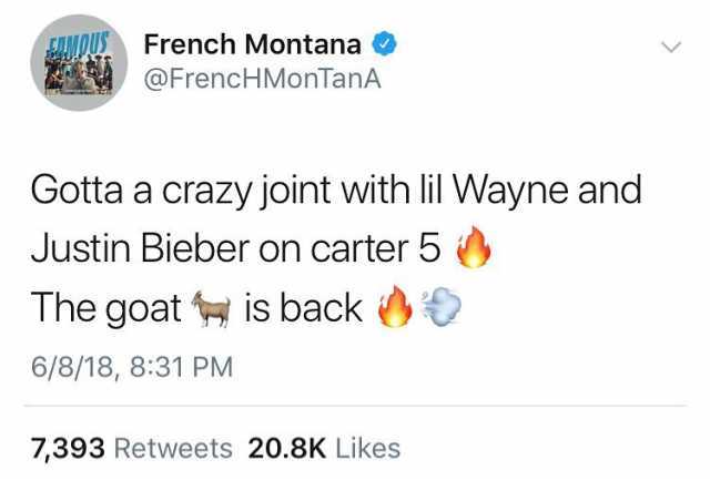 French Montana @FrencHMonTanA AMOUS Gotta a crazy joint with lil Wayne and Justin Bieber on carter 5 The goat is back 6/8/18 831 PM 7393 Retweets 20.8K Likes 
