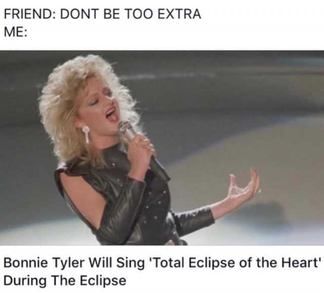 FRIEND DONT BE TOO EXTRA ME Bonnie Tyler Will Sing Total Eclipse of the Heart During The Eclipse 
