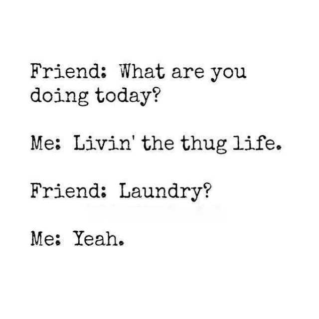 Friend What are you doing today? Me Livin the thug life. Friend Laundry? Me Yeah. 