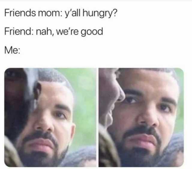 Friends mom yall ungry Friend nah were good Me