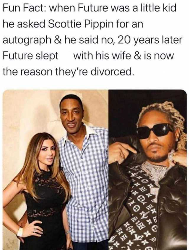 Fun Fact when Future was a little kid he asked Scottie Pippin for an autograph & he said no 20 years later Future slept with his wife & is now the reason theyre divorced. EK 