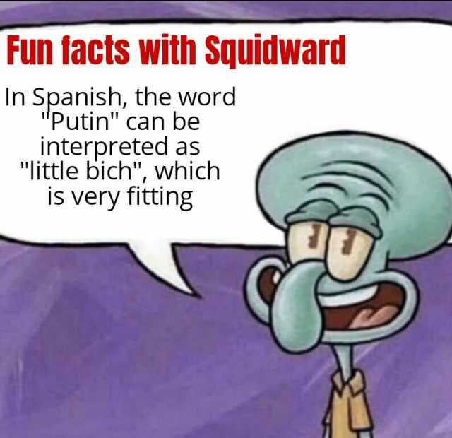 Fun facts with Squidward In Spanish the word Putin can be interpreted as little bich which is very fitting