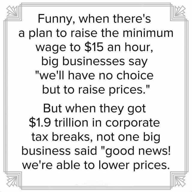 Funny when theres a plan to raise the minimum wage to $15 an hour big businesses say well have no choice but to raise prices. But when they got $1.9 trillion in corporate tax breaks not one big business said good news! were able t