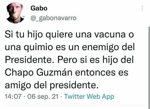 Gabo @gabonavarro Si tu hijo quiere una vacuna o una quimio es un enemigo del Presidente. Pero si es hijo del Chapo Guzmán entonces es amigo del presidente. 1407 O6 sep. 21 Twitter Web App