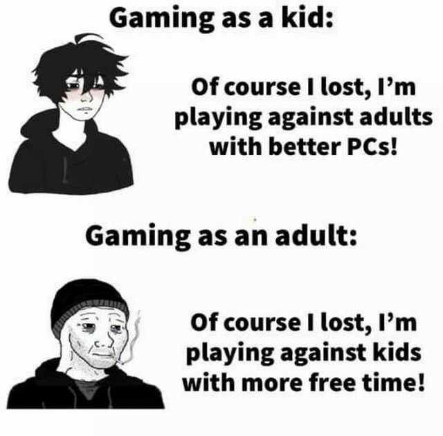 Gaming as a kid Of course I lost Im playing against adults with better PCs! Gaming as an adult of course l lost Pm playing against kids with more free time!