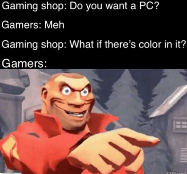 Gaming shop Do you want a PC? Gamers Meh Gaming shop What if theres color in it? Gamers Blarh IT 