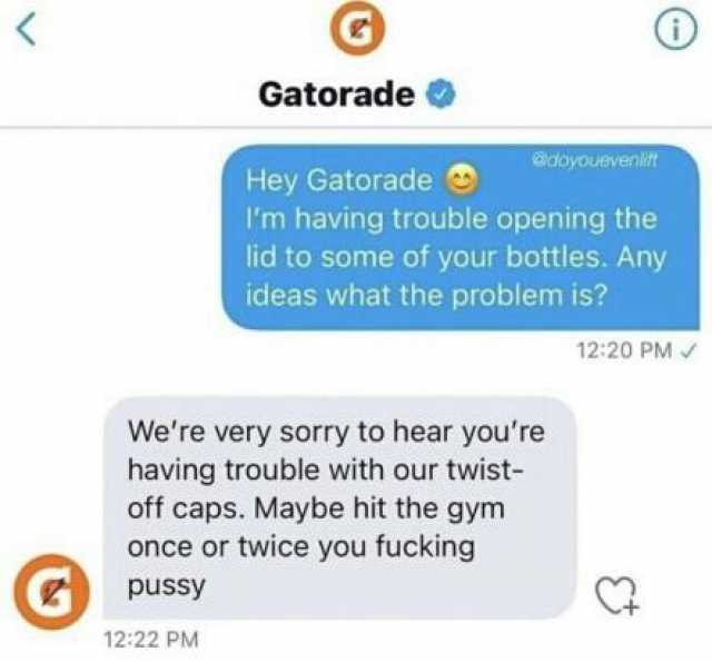 Gatorade @doyouevenit Hey Gatorade Im having trouble opening the lid to some of your bottles. Any ideas what the problem is 1220 PM Were very sorry to hear youre having trouble with our twist- off caps. Maybe hit the gym once or t