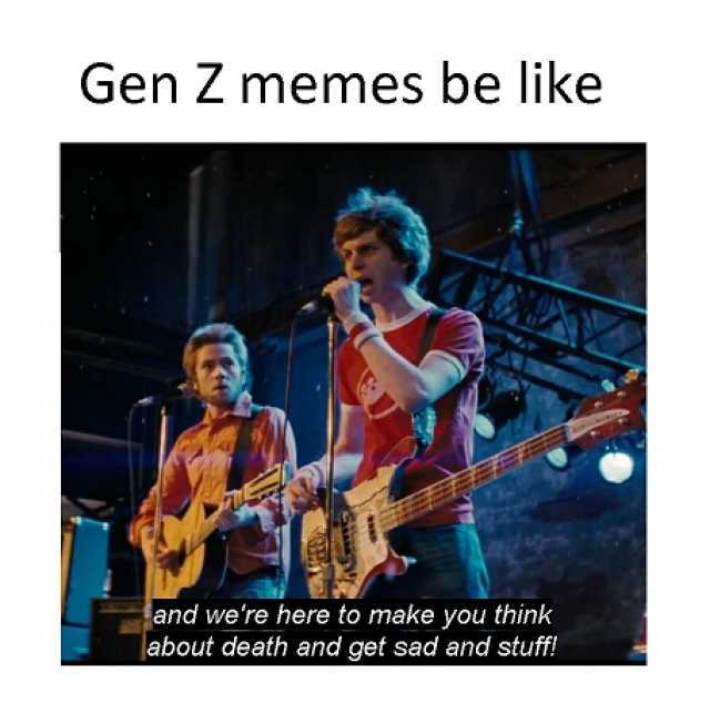 Gen Z memes be like and were here to make you think about death and get sad and stuff!