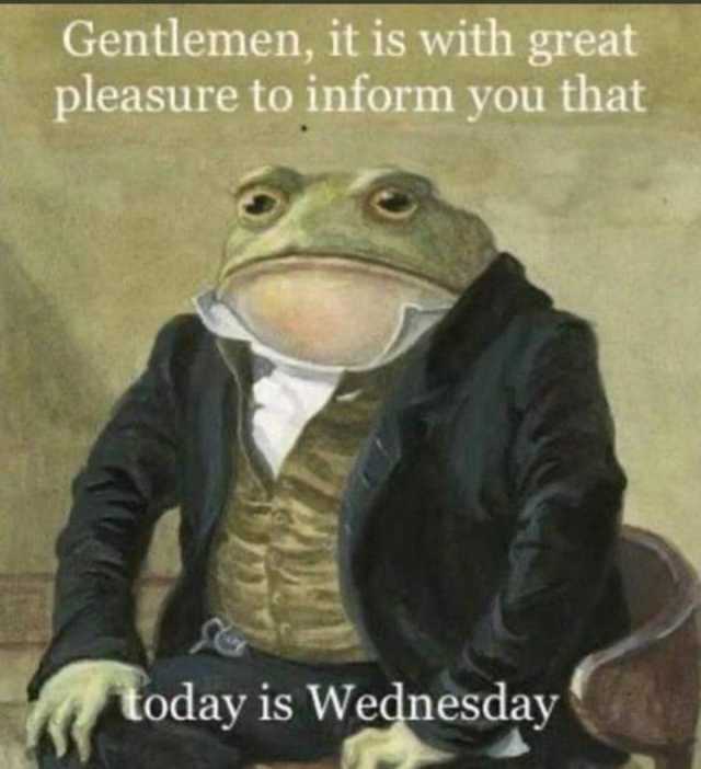 Gentlemen it is with great pleasure to inform you that today is Wednesday 