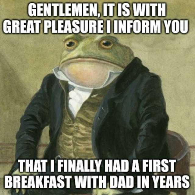 GENTLEMEN IT IS WITH GREAT PLEASUREI INFORM YOU THAT I FINALLY HAD A FIRST BREAKFAST WITH DADIN YEARS