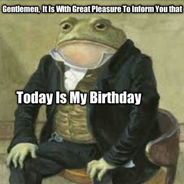 Gentlemen Itls With Great Pleasure To Inform You that Today Is My Birthday