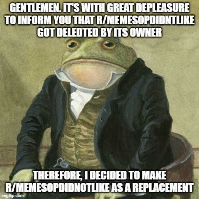 GENTLEMEN! ITS WITH GREAT DEPLEASURE TO INFORM YOUTHAT RMEMESOPDIDNTLIKE GOT DELEDTED BYITS OWNER THEREORE IDECIDED TO MAKE R/MEMESOPDIDNOTLIKEAS A REPLACEMENT imgflip.cbm