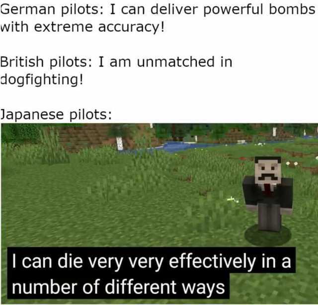 German pilots I can deliver powerful bombs with extreme accuracy! British pilots I am unmatched in dogfighting! Japanese pilots can die very very effectively in a number of different ways