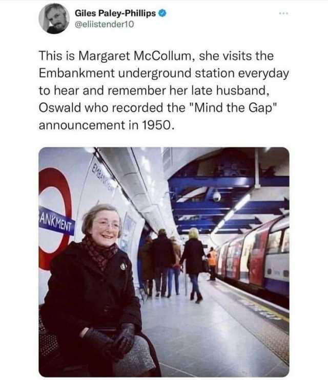 Giles Paley-Phillips @eliistender10 This is Margaret McCollum she visits the Embankment underground station everyday to hear and remember her late husband Oswald who recorded the Mind the Gap announcement in 1950. ANKENT