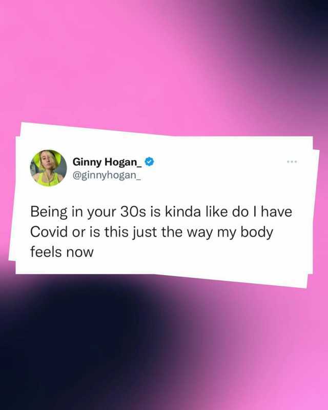 Ginny Hogan_ @ginnyhogan_ Being in your 30s is kinda like do I have Covid or is this just the way my body feels now