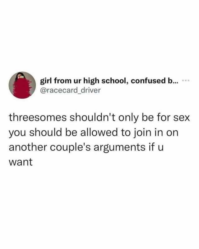 girl from ur high school confused b... @racecard_driver threesomes shouldnt only be for sex you should be allowed to join in on another couples arguments if u want