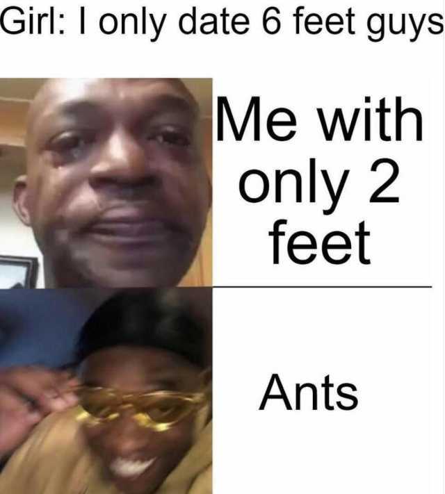 Girl I only date 6 feet guys Me with only 2 feet Ants 