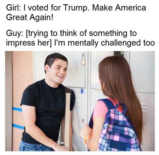 Girl: I voted for Trump Me: I'm mentally challenged too