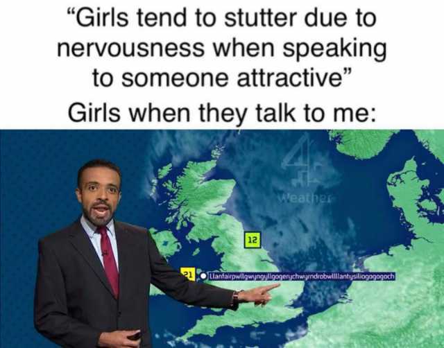 Girls tend to stutter due to nervousness when speaking to someone attractive Girls when they talk to me Weather 12 21 Llanfairpwillgwyngyllgogerychwyrndrobwllantysiliogogogoch 
