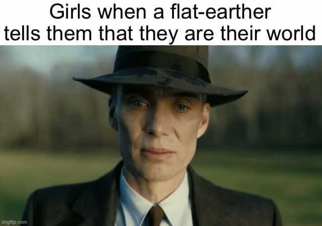 Girls when a flat-earther tells them that they are their world imgflip.com