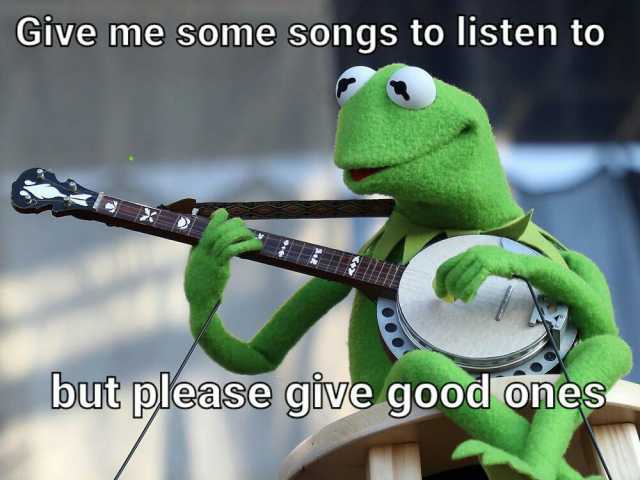 Give me some songs to listen to but please give good ones