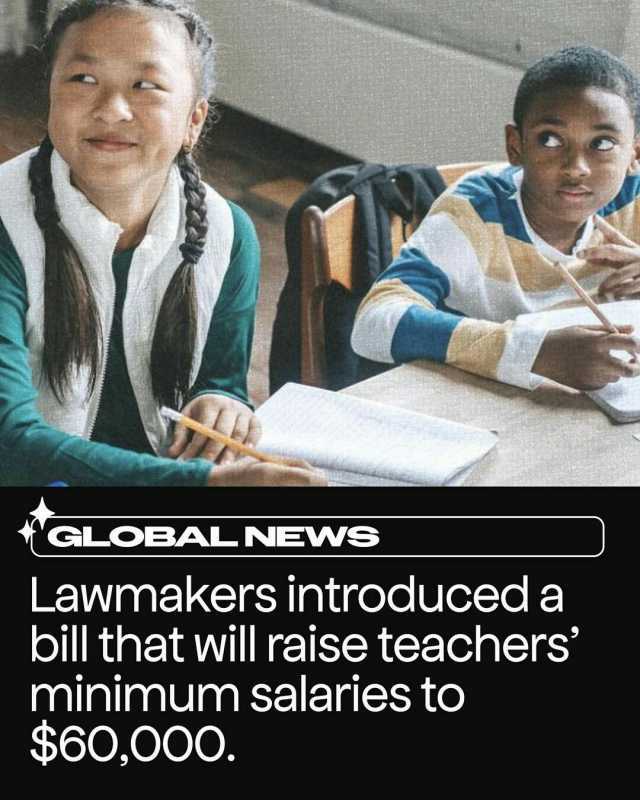 GLOBAL NEWS Lawmakers introduced a bill that will raise teachers minimum salaries to $60000.