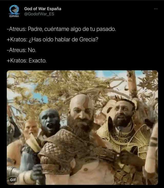 God of War España @GodofWar_ES ESPAÑA -Atreus Padre cuéntame algo detu pasado. +Kratos Has oido hablar de Grecia -Atreus No. +Kratos Exacto. GIF