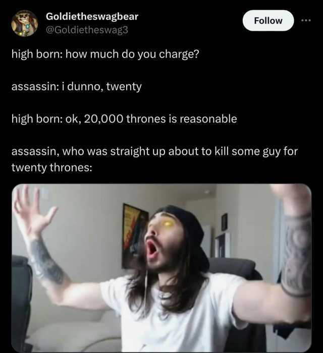 Goldietheswagbear @Goldietheswag3 high born how much do you charge assassin i dunno twenty high born ok 20000 thrones is reasonable Follow assassin who was straight up about to kill some guy for twenty thrones