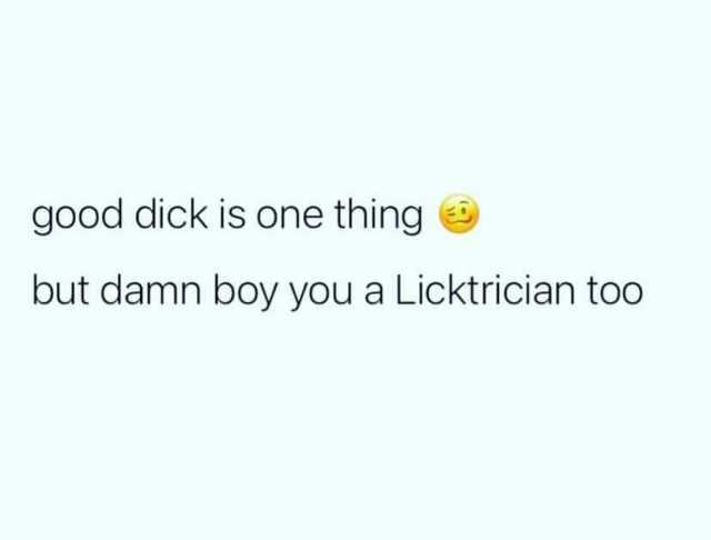 good dick is one thing but damn boy you a Licktrician too
