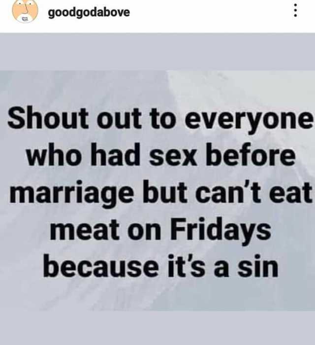 goodgodabove Shout out to everyone who had sex before marriage but cant eat meat on Fridays because its a sin