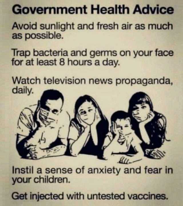 Government Health Advice Avoid sunlight and fresh air as much as possible. Trap bacteria and germs on your face for at least 8 hours a day. Watch television news propaganda daily. Instil a sense of anxiety and fear in your childre