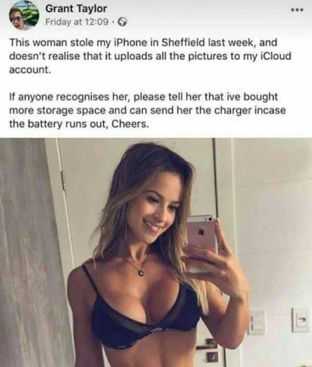 Grant Taylor Friday at 1209 This woman stole my iPhone in Sheffield last week and doesnt realise that it uploads all the pictures to my iCloud account. If anyone recognises her please tell her that ive bought more storage space an