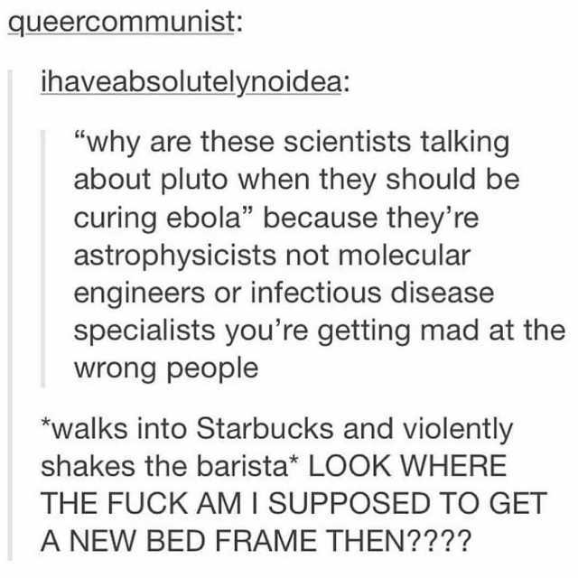 gueercommunist ihaveabsolutelynoidea why are these scientists talking about pluto when they should be curing ebola because theyre astrophysicists not molecular engineers or infectious disease specialists youre getting mad at the w