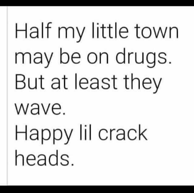 Half my little town may be on drugs. But at least they wave. Happy lil crack heads.