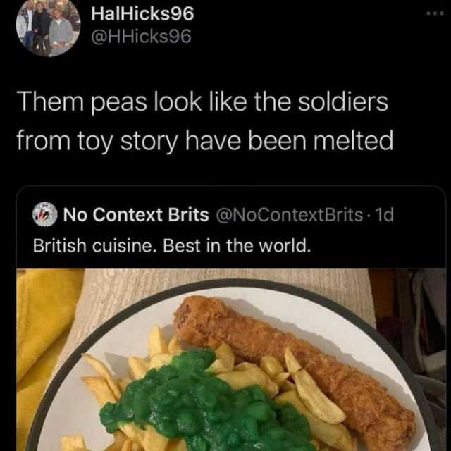 HalHicks96 @HHicks96 Them peas look like the soldiers from toy story have been melted No Context Brits @NoContext Brits 1d British cuisine. Best in the world.