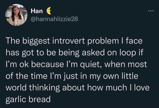 Han @hannahlizzie28 The biggest introvert problem I face has got to be being asked on loop if Im ok because Im quiet when most of the time Im just in my own little world thinking about how much I love garlic bread