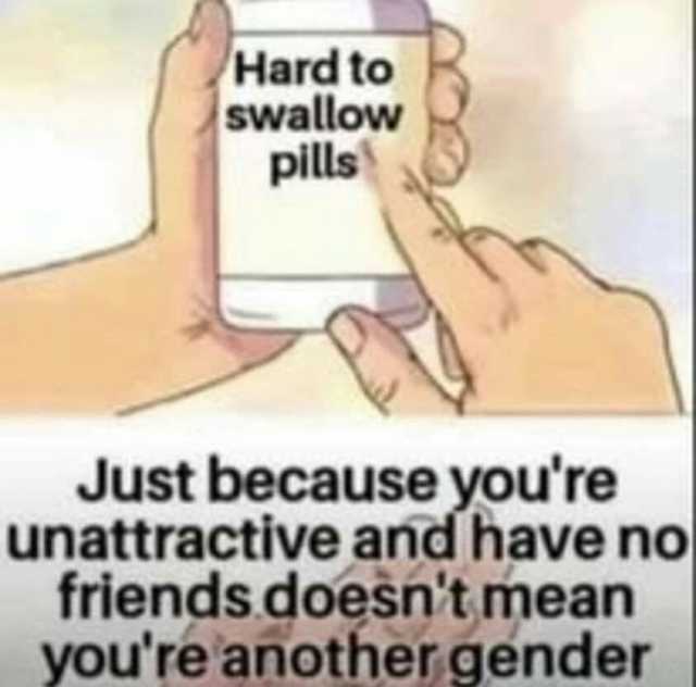 Hard to swallow pills Just because youre unattractive and have no friends doesnt mean youre another gender