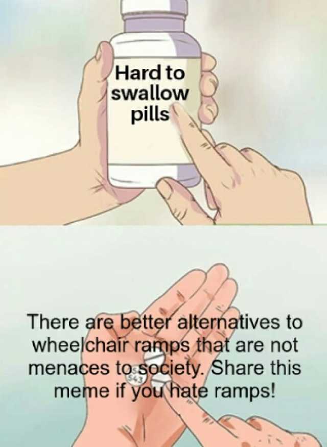 Hard to swallow pills There are better alterńatives to wheelchair ramps thať are not menaces tosocjety. Share this meme if you hate ramps!
