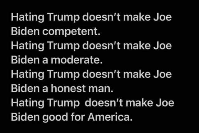 Hating Trump doesnt make Joe Biden competent. Hating Trump doesnt make Joe Biden a moderate. Hating Trump doesnt make Joe Biden a honest man. Hating Trump doesnt make Joe Biden good for America.