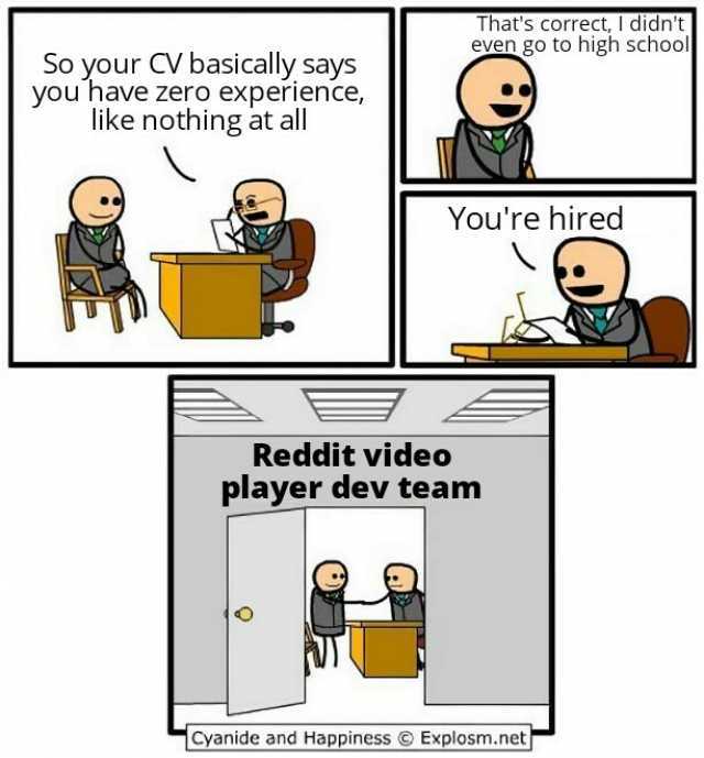 hats correct I didnt even go to high schoo So your CV basically says you have zero experience like nothing at all Youre hired Reddit video player dev teamn Cyanide and Happiness Explosm.net