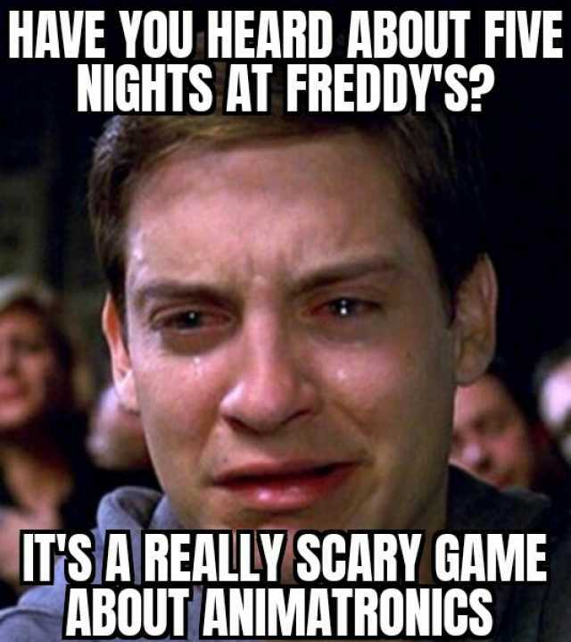 HAVE YOU HEARD ABOUT FIVE NIGHTS AT FREDDYS ITS A REALLY SCARY GAME ABOUT ANIMATRONICS