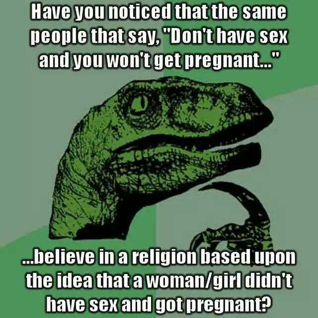Have you noticed thatthe same people that say Dont have sex and you wontget pregnant. helieve in a religion based upon the idea thata woman/giri didnt have sexand gotpregnant