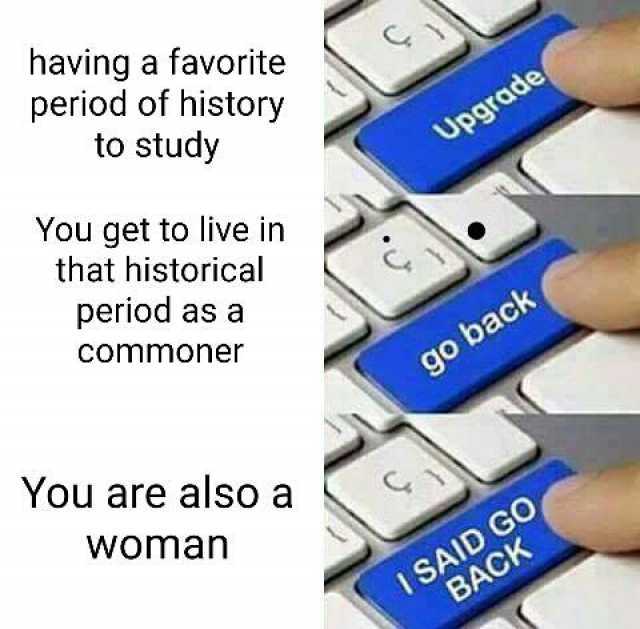 having a favorite period of history to study Upgrade You get to live in that historical period as a Commoner go back You are also a Woman ISAID G0 BACK