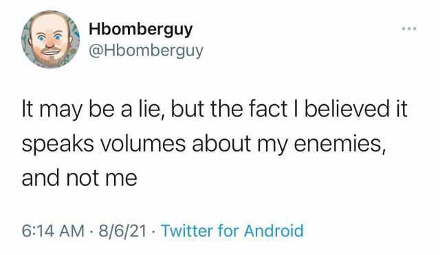 Hbomberguy @Hbomberguy It may be a lie but the fact I believed it speaks volumes about my enemies and not me 614 AM 8/6/21 Twitter for Android