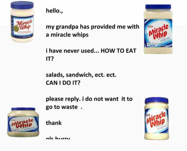 hello racle my grandpa has provided me withirade a miracle whips Miracle Whip i have never used... HOW TO EAT IT salads sandwich ect. ect. CANI DO IT please reply. i do not want it to go to waste. Sh açle thank racle nle hurru